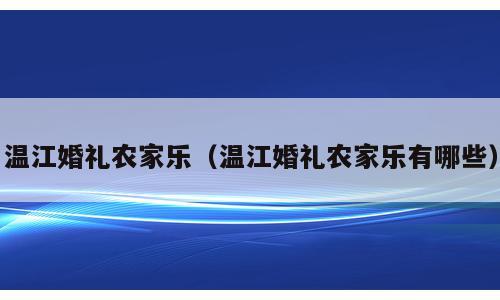 温江婚礼农家乐（温江婚礼农家乐有哪些）