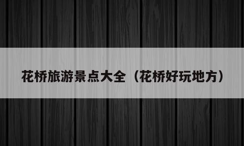 花桥旅游景点大全（花桥好玩地方）