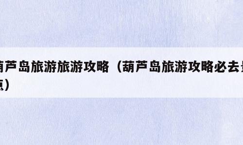 葫芦岛旅游旅游攻略（葫芦岛旅游攻略必去景点）