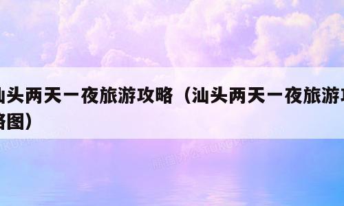 汕头两天一夜旅游攻略（汕头两天一夜旅游攻略图）