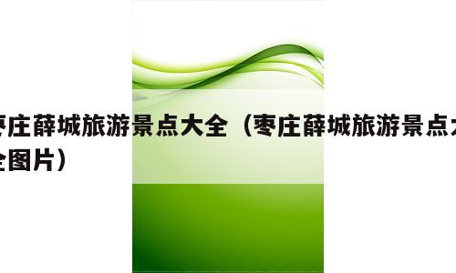枣庄薛城旅游景点大全（枣庄薛城旅游景点大全图片）