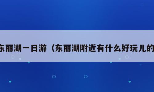 东丽湖一日游（东丽湖附近有什么好玩儿的）