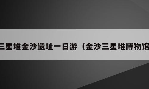 三星堆金沙遗址一日游（金沙三星堆博物馆）