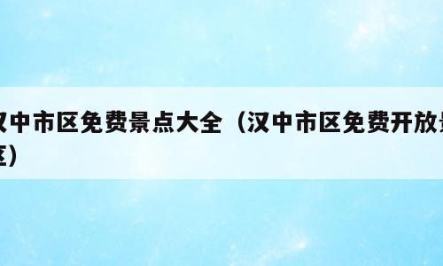 汉中市区免费景点大全（汉中市区免费开放景区）