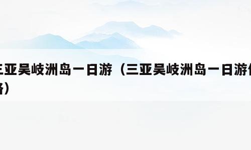 三亚吴岐洲岛一日游（三亚吴岐洲岛一日游价格）