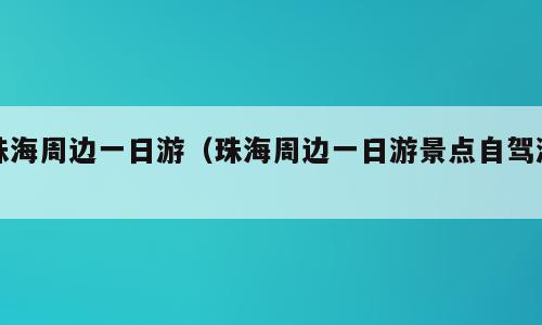 珠海周边一日游（珠海周边一日游景点自驾游）