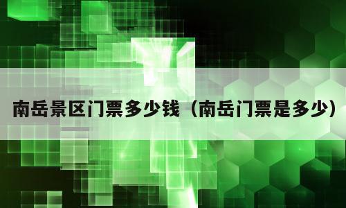 南岳景区门票多少钱（南岳门票是多少）