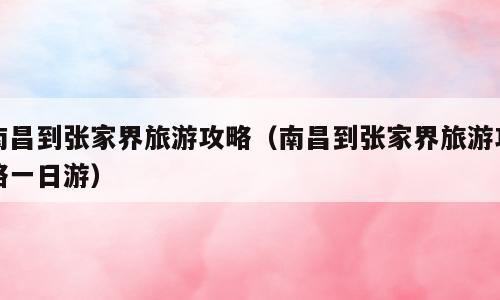 南昌到张家界旅游攻略（南昌到张家界旅游攻略一日游）