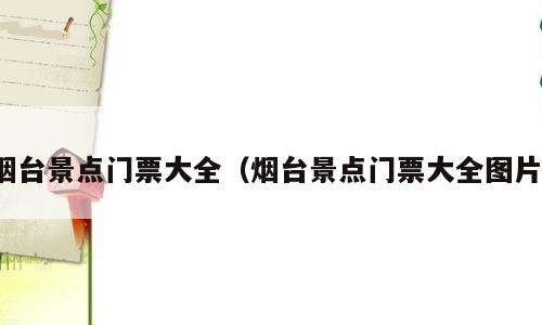 烟台景点门票大全（烟台景点门票大全图片）
