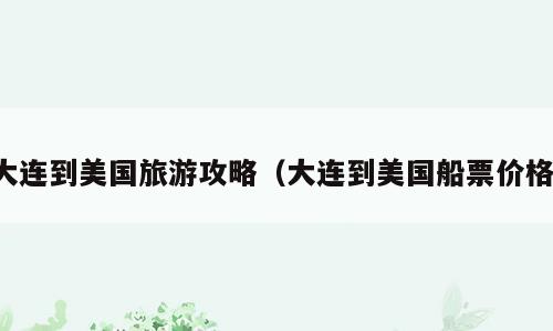 大连到美国旅游攻略（大连到美国船票价格）