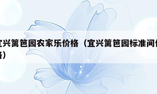 宜兴篱笆园农家乐价格（宜兴篱笆园标准间价格）