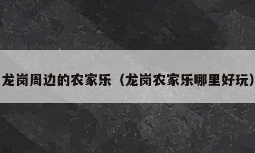 龙岗周边的农家乐（龙岗农家乐哪里好玩）