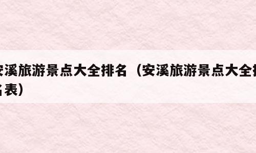 安溪旅游景点大全排名（安溪旅游景点大全排名表）