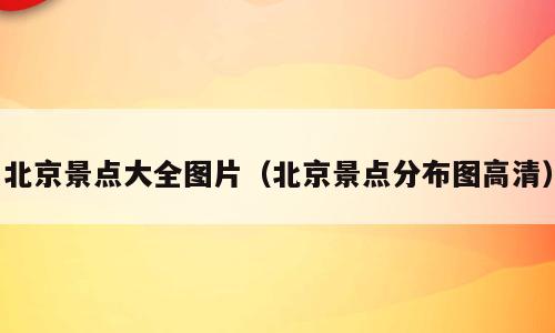 北京景点大全图片（北京景点分布图高清）