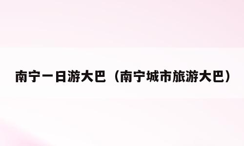 南宁一日游大巴（南宁城市旅游大巴）