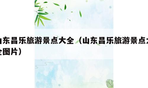山东昌乐旅游景点大全（山东昌乐旅游景点大全图片）