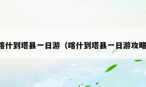 喀什到塔县一日游（喀什到塔县一日游攻略）