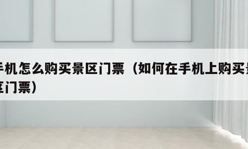 手机怎么购买景区门票（如何在手机上购买景区门票）