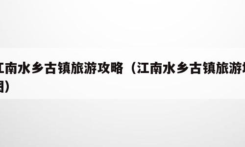 江南水乡古镇旅游攻略（江南水乡古镇旅游地图）