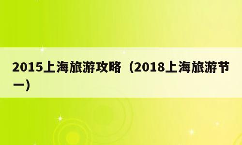 2015上海旅游攻略（2018上海旅游节一）