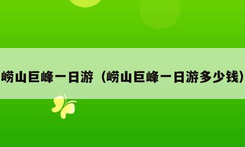 崂山巨峰一日游（崂山巨峰一日游多少钱）