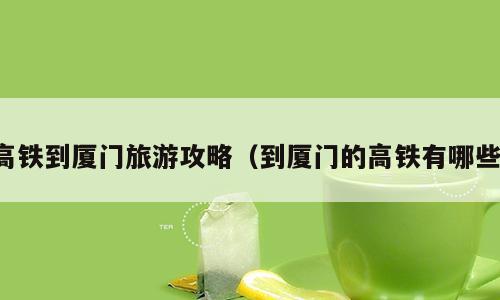 高铁到厦门旅游攻略（到厦门的高铁有哪些）