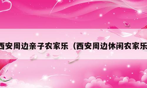 西安周边亲子农家乐（西安周边休闲农家乐）