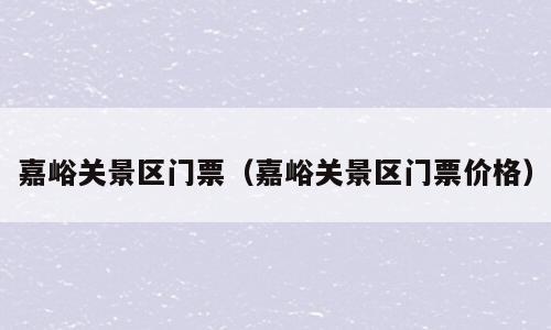 嘉峪关景区门票（嘉峪关景区门票价格）