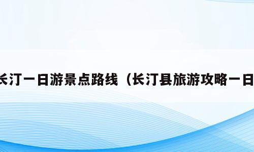 长汀一日游景点路线（长汀县旅游攻略一日）