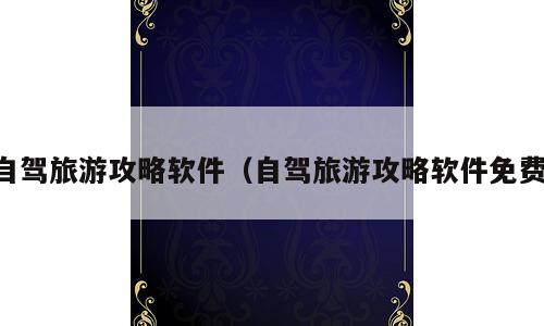 自驾旅游攻略软件（自驾旅游攻略软件免费）