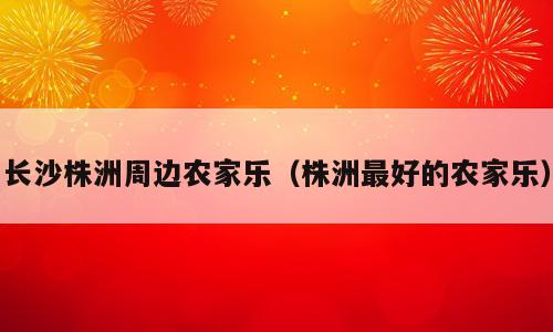 长沙株洲周边农家乐（株洲最好的农家乐）