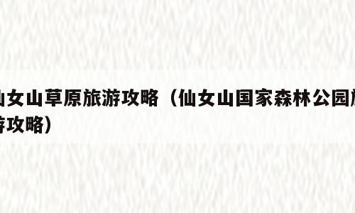 仙女山草原旅游攻略（仙女山国家森林公园旅游攻略）