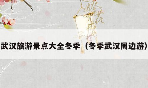 武汉旅游景点大全冬季（冬季武汉周边游）