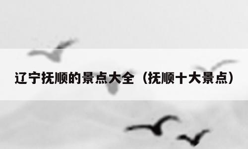 辽宁抚顺的景点大全（抚顺十大景点）