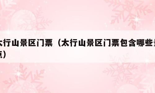 太行山景区门票（太行山景区门票包含哪些景点）