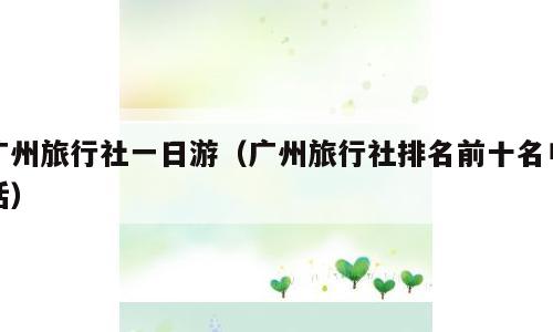广州旅行社一日游（广州旅行社排名前十名电话）