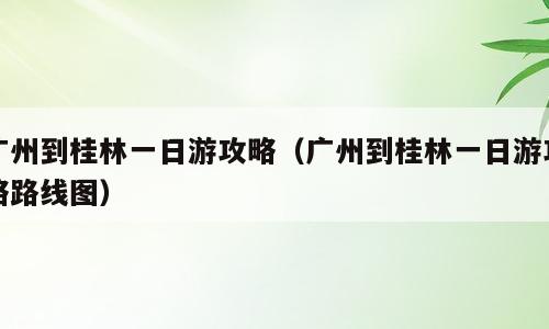 广州到桂林一日游攻略（广州到桂林一日游攻略路线图）