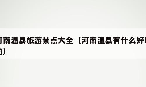 河南温县旅游景点大全（河南温县有什么好玩的）