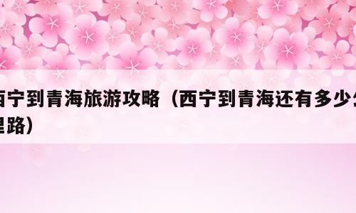西宁到青海旅游攻略（西宁到青海还有多少公里路）