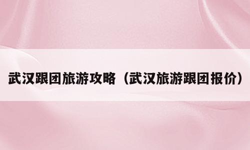 武汉跟团旅游攻略（武汉旅游跟团报价）