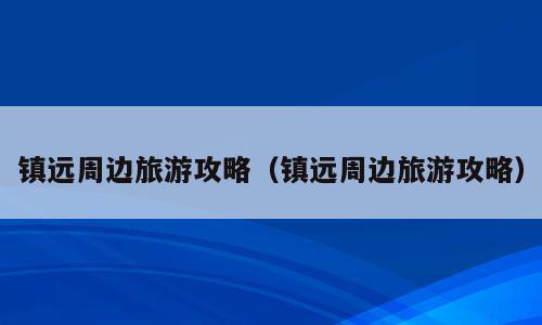 镇远周边旅游攻略（镇远周边旅游攻略）