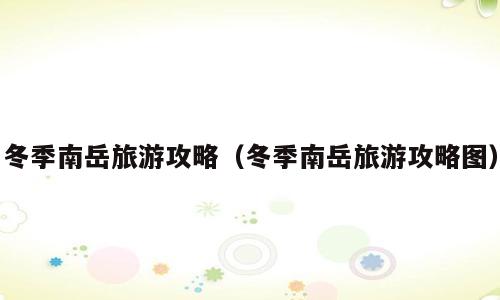 冬季南岳旅游攻略（冬季南岳旅游攻略图）
