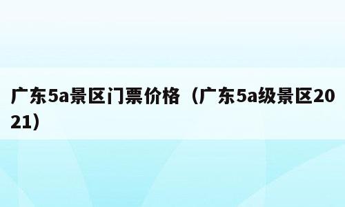 广东5a景区门票价格（广东5a级景区2021）