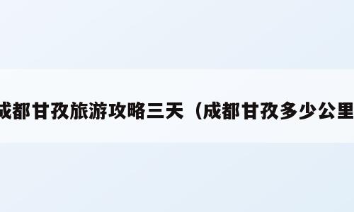 成都甘孜旅游攻略三天（成都甘孜多少公里）