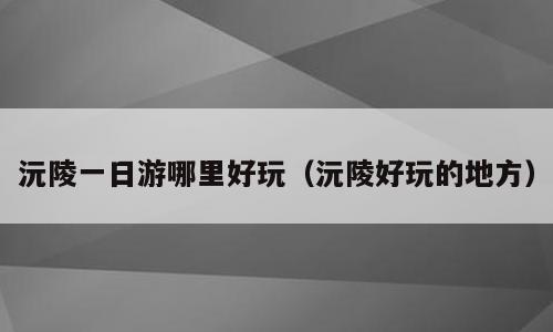 沅陵一日游哪里好玩（沅陵好玩的地方）