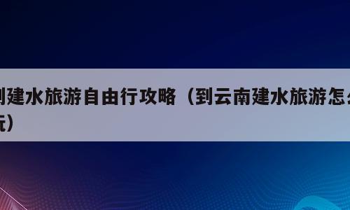 到建水旅游自由行攻略（到云南建水旅游怎么玩）