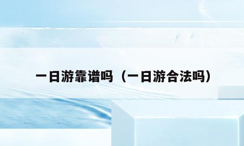 一日游靠谱吗（一日游合法吗）