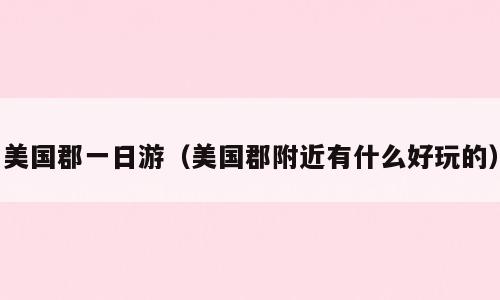 美国郡一日游（美国郡附近有什么好玩的）