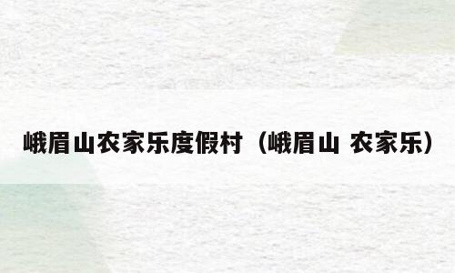 峨眉山农家乐度假村（峨眉山 农家乐）