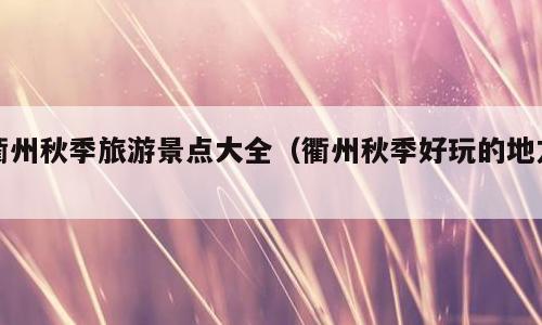衢州秋季旅游景点大全（衢州秋季好玩的地方）
